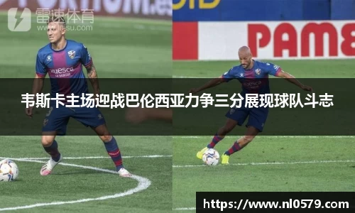 韦斯卡主场迎战巴伦西亚力争三分展现球队斗志